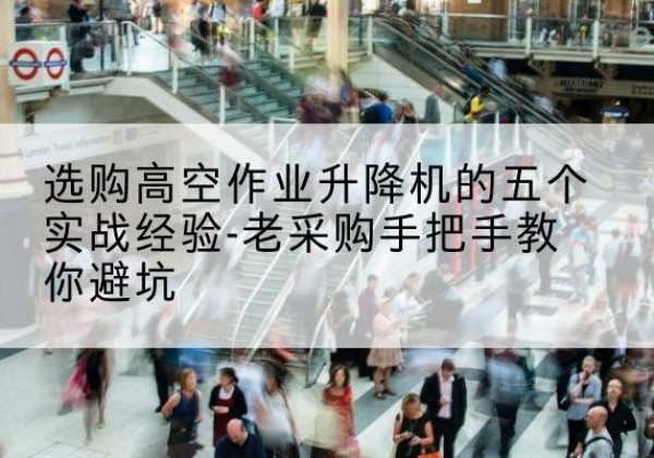 渭滨高空作业升降机厂家-选购高空作业升降机的五个实战经验-老采购手把手教你避坑