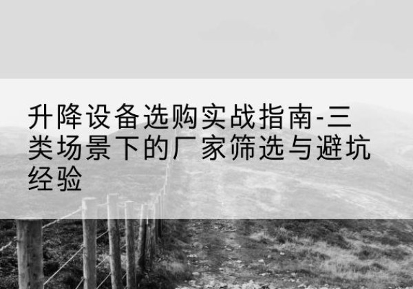 渭滨移动式升降机厂家推荐-升降设备选购实战指南-三类场景下的厂家筛选与避坑经验