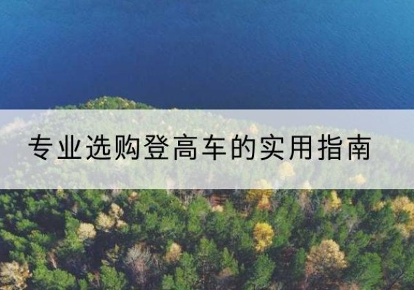 渭滨电动登高车厂家推荐-专业选购登高车的实用指南