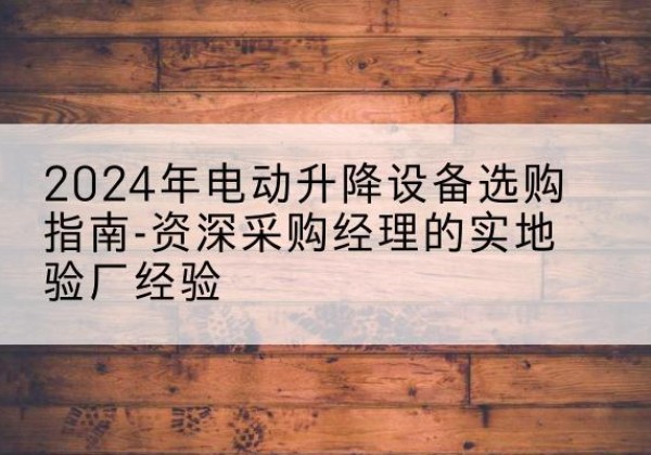 渭滨电动剪叉升降平台厂家-2024年电动升降设备选购指南-资深采购经理的实地验厂经验