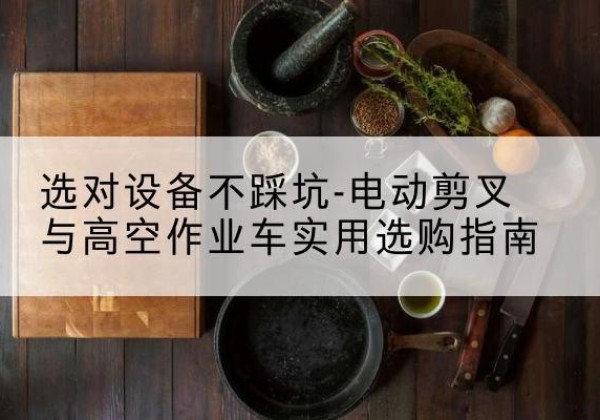 渭滨电动剪叉升降平台怎么选-选对设备不踩坑-电动剪叉与高空作业车实用选购指南