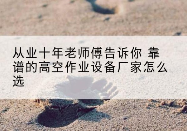 渭滨高空作业升降机厂家推荐-从业十年老师傅告诉你 靠谱的高空作业设备厂家怎么选