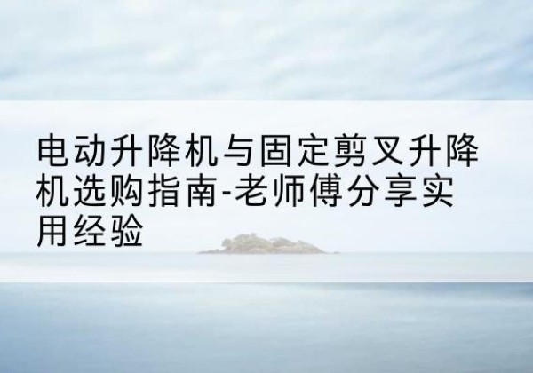 渭滨电动升降机怎么选-电动升降机与固定剪叉升降机选购指南-老师傅分享实用经验