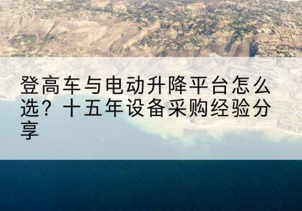 渭滨登高车厂家厂家-登高车与电动升降平台怎么选？十五年设备采购经验分享