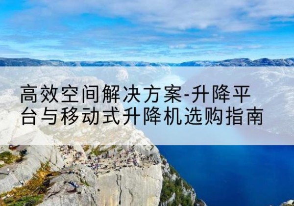 渭滨升降平台厂家-*空间解决方案-升降平台与移动式升降机选购指南