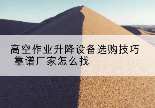 渭滨电动升降平台厂家推荐-高空作业升降设备选购技巧 靠谱厂家怎么找