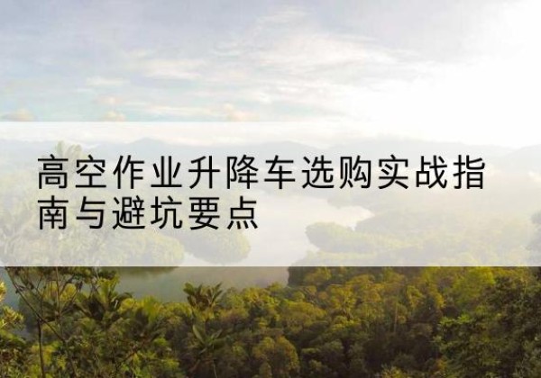 渭滨升降车怎么选-高空作业升降车选购实战指南与避坑要点