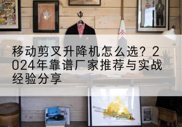 渭滨升降平台厂家推荐-移动剪叉升降机怎么选？2024年靠谱厂家推荐与实战经验分享