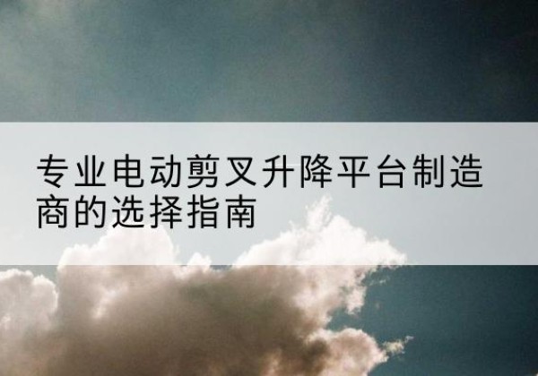 渭滨电动剪叉升降平台厂家-专业电动剪叉升降平台制造商的选择指南
