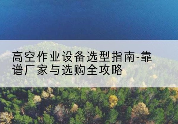 渭滨升降车厂家-高空作业设备选型指南-靠谱厂家与选购全攻略