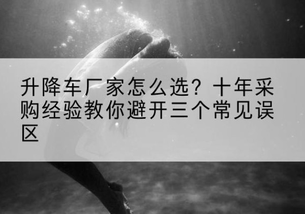 渭滨升降车厂家-怎么选？十年采购经验教你避开三个常见误区