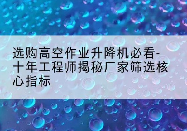 渭滨高空作业升降机厂家推荐-选购高空作业升降机必看-十年工程师揭秘厂家筛选核心指标