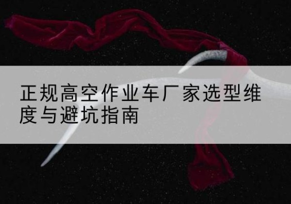 渭滨高空作业车厂家-正规选型维度与避坑指南