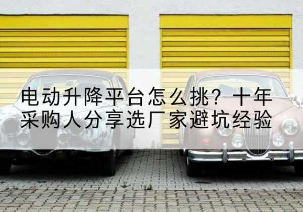 渭滨电动升降平台厂家-电动升降平台怎么挑？十年采购人分享选厂家避坑经验