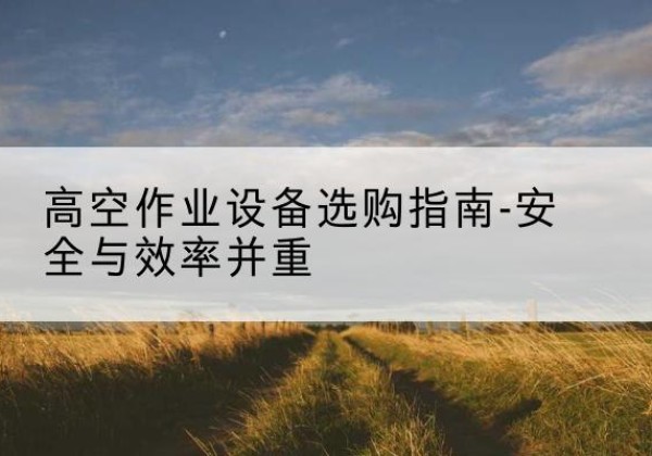 渭滨登高车怎么选-高空作业设备选购指南-安全与效率并重